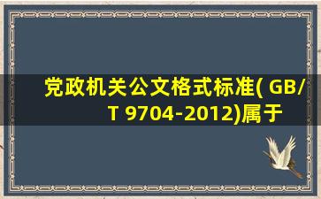 党政机关公文格式标准( GB/T 9704-2012)属于 ( )